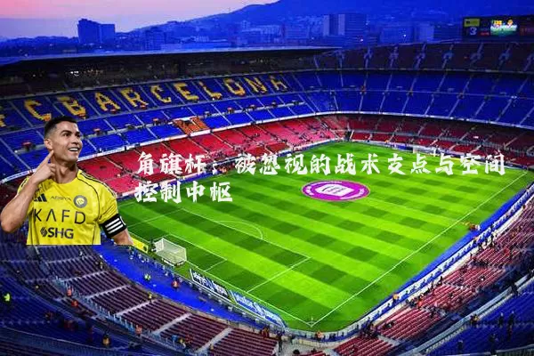 角旗杆：被忽视的战术支点与空间控制中枢