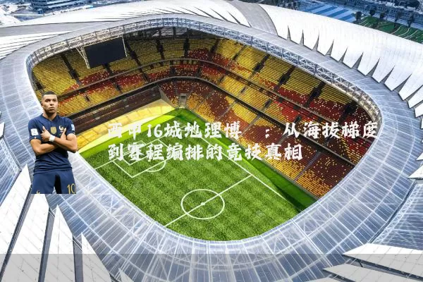 西甲16城地理博弈:从海拔梯度到赛程编排的竞技真相