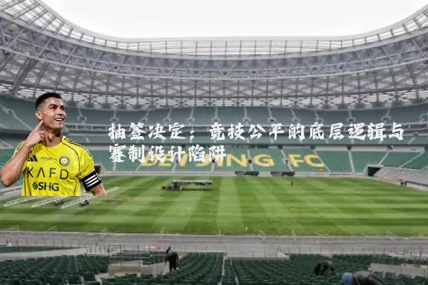 抽签决定：竞技公平的底层逻辑与赛制设计陷阱