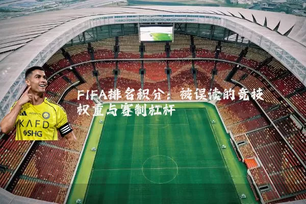 FIFA排名积分:被误读的竞技权重与赛制杠杆