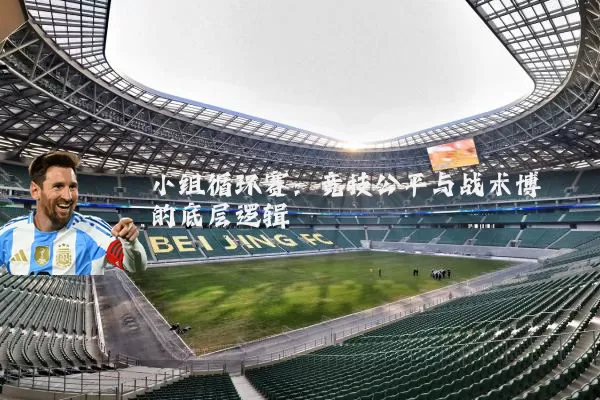 小组循环赛：竞技公平与战术博弈的底层逻辑