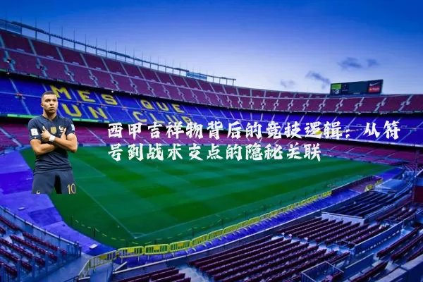 西甲吉祥物背后的竞技逻辑：从符号到战术支点的隐秘关联