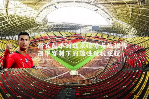潜在对手的战术镜像与地理博弈:西甲赛制下的隐性对抗逻辑