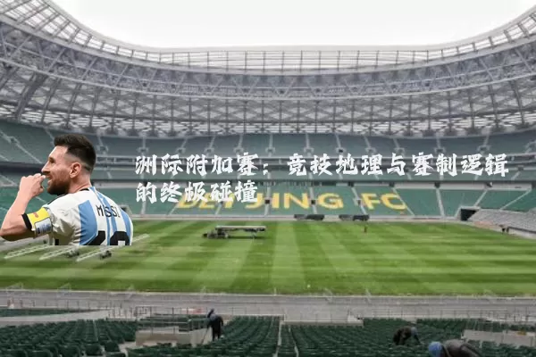 洲际附加赛：竞技地理与赛制逻辑的终极碰撞