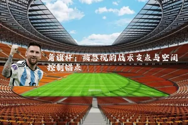 角旗杆：被忽视的战术支点与空间控制锚点