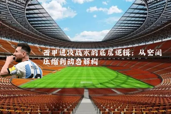 西甲进攻战术的底层逻辑：从空间压缩到动态解构