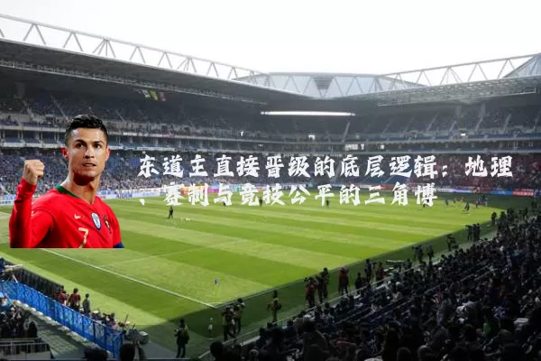 东道主直接晋级的底层逻辑：地理、赛制与竞技公平的三角博弈