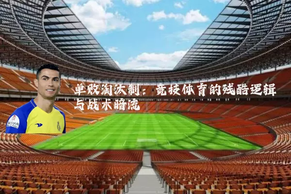 单败淘汰制：竞技体育的残酷逻辑与战术暗流