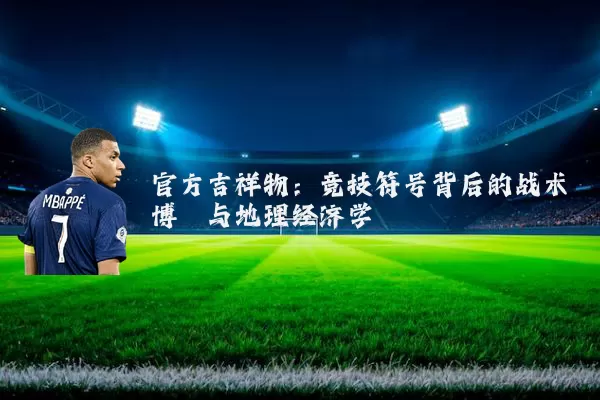 官方吉祥物：竞技符号背后的战术博弈与地理经济学
